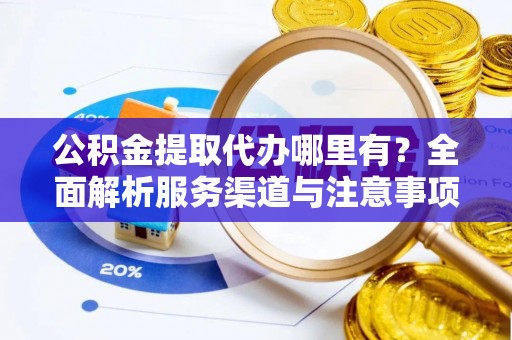 新和公积金提取代办哪里有？全面解析服务渠道与注意事项