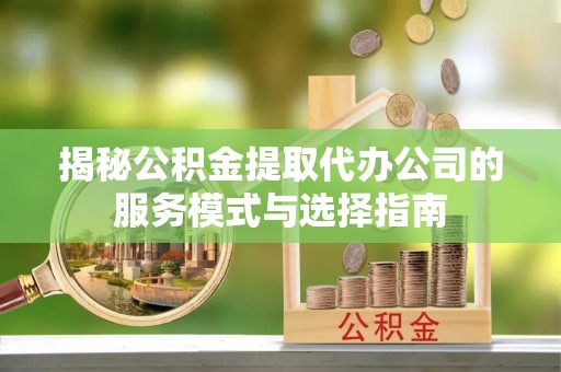 新和揭秘公积金提取代办公司的服务模式与选择指南
