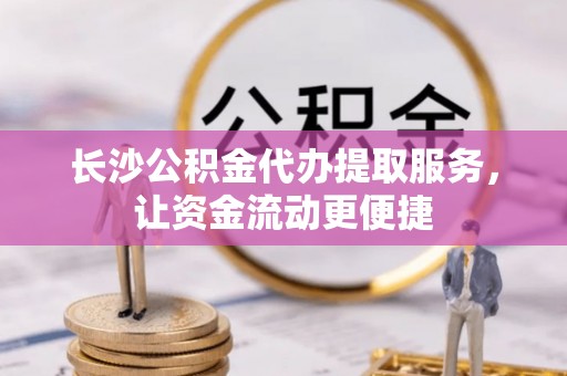 新和长沙公积金代办提取服务，让资金流动更便捷