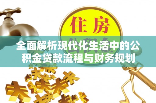 新和全面解析现代化生活中的公积金贷款流程与财务规划