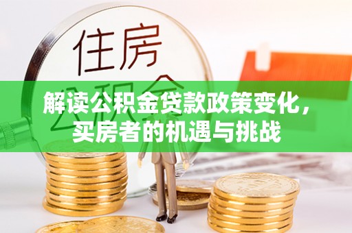 新和解读公积金贷款政策变化，买房者的机遇与挑战