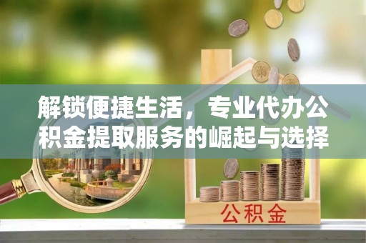新和解锁便捷生活，专业代办公积金提取服务的崛起与选择