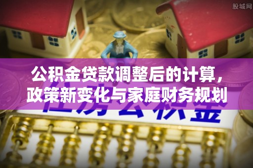新和公积金贷款调整后的计算，政策新变化与家庭财务规划