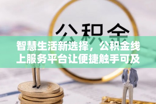 新和智慧生活新选择，公积金线上服务平台让便捷触手可及