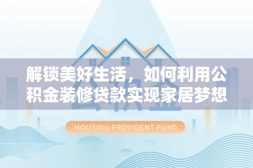 新和解锁美好生活，如何利用公积金装修贷款实现家居梦想