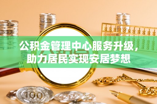 新和公积金管理中心服务升级，助力居民实现安居梦想