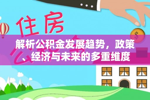 新和解析公积金发展趋势，政策、经济与未来的多重维度