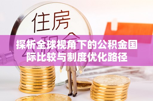 新和探析全球视角下的公积金国际比较与制度优化路径