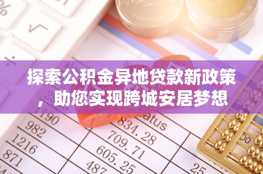 新和探索公积金异地贷款新政策，助您实现跨城安居梦想