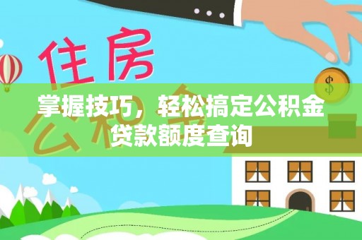 新和掌握技巧，轻松搞定公积金贷款额度查询
