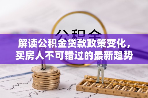 新和解读公积金贷款政策变化，买房人不可错过的最新趋势