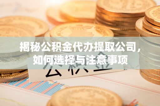 新和揭秘公积金代办提取公司，如何选择与注意事项