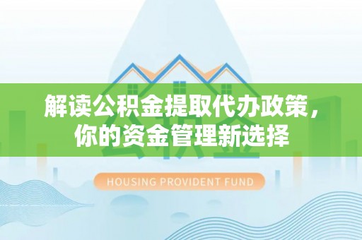 新和解读公积金提取代办政策，你的资金管理新选择