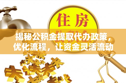 新和揭秘公积金提取代办政策，优化流程，让资金灵活流动