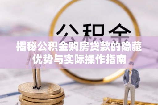 新和揭秘公积金购房贷款的隐藏优势与实际操作指南