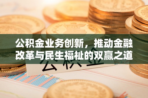 新和公积金业务创新，推动金融改革与民生福祉的双赢之道