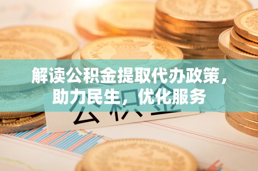 新和解读公积金提取代办政策，助力民生，优化服务