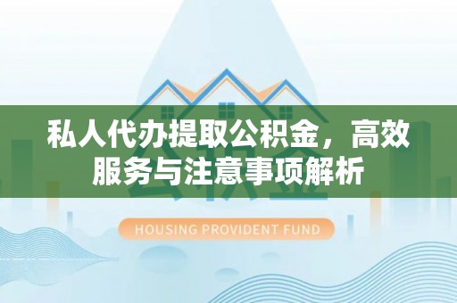 新和私人代办提取公积金，高效服务与注意事项解析