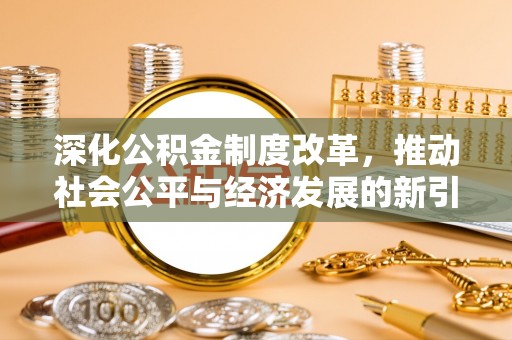 新和深化公积金制度改革，推动社会公平与经济发展的新引擎