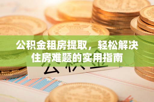 新和公积金租房提取，轻松解决住房难题的实用指南