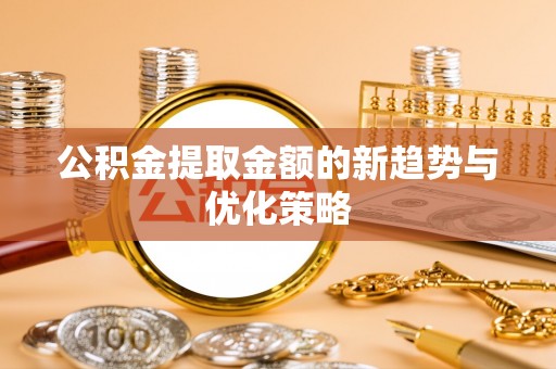 新和公积金提取金额的新趋势与优化策略