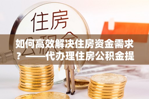 新和如何高效解决住房资金需求？——代办理住房公积金提取服务全解析