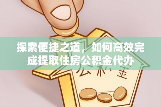 新和探索便捷之道，如何高效完成提取住房公积金代办