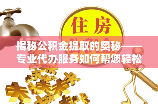 新和揭秘公积金提取的奥秘——专业代办服务如何帮您轻松搞定