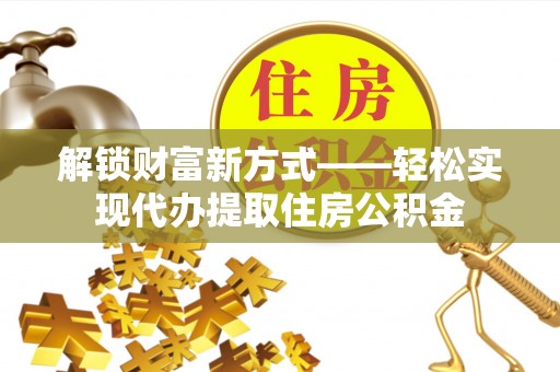 新和解锁财富新方式——轻松实现代办提取住房公积金