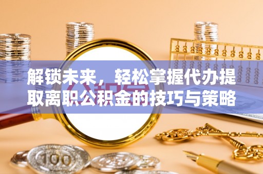 新和解锁未来，轻松掌握代办提取离职公积金的技巧与策略