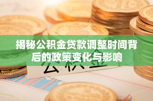 新和揭秘公积金贷款调整时间背后的政策变化与影响