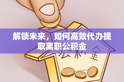 新和解锁未来，如何高效代办提取离职公积金
