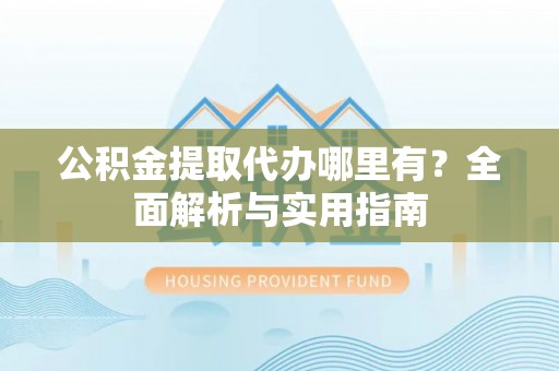 新和公积金提取代办哪里有？全面解析与实用指南