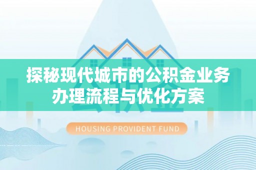 新和探秘现代城市的公积金业务办理流程与优化方案