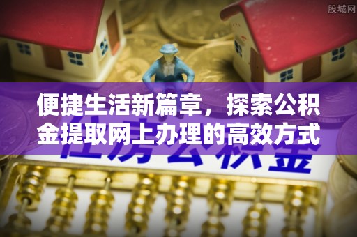 新和便捷生活新篇章，探索公积金提取网上办理的高效方式