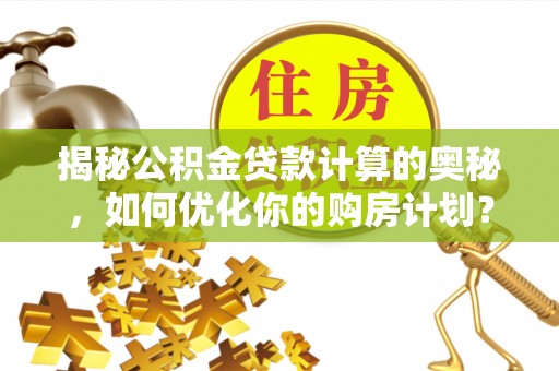 新和揭秘公积金贷款计算的奥秘，如何优化你的购房计划？