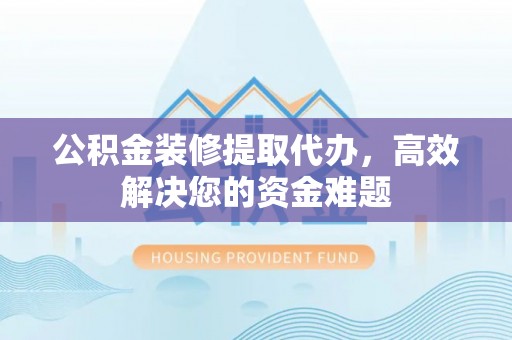 新和公积金装修提取代办，高效解决您的资金难题