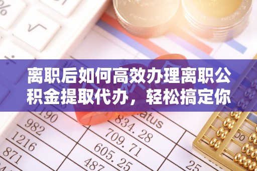 新和离职后如何高效办理离职公积金提取代办，轻松搞定你的公积金