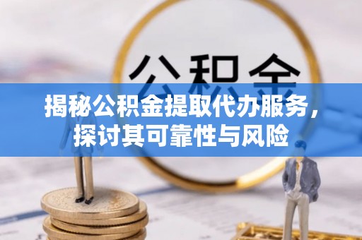 新和揭秘公积金提取代办服务，探讨其可靠性与风险
