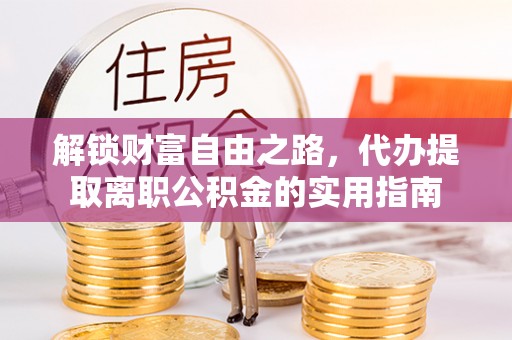 新和解锁财富自由之路，代办提取离职公积金的实用指南