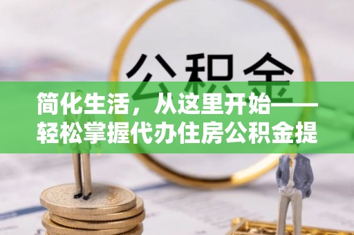 新和简化生活，从这里开始——轻松掌握代办住房公积金提取全流程