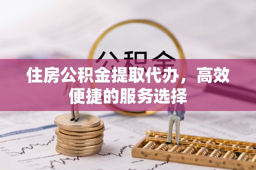 新和住房公积金提取代办，高效便捷的服务选择