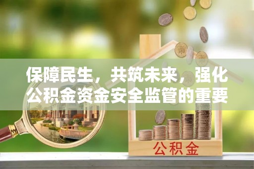 新和保障民生，共筑未来，强化公积金资金安全监管的重要性