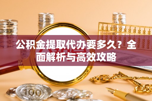 新和公积金提取代办要多久？全面解析与高效攻略