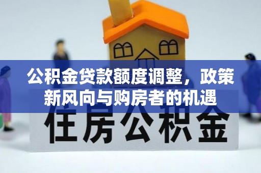 新和公积金贷款额度调整，政策新风向与购房者的机遇