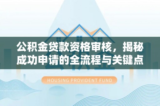 新和公积金贷款资格审核，揭秘成功申请的全流程与关键点