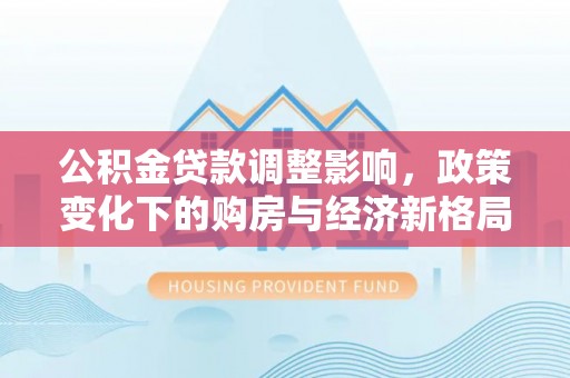 新和公积金贷款调整影响，政策变化下的购房与经济新格局