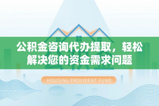 新和公积金咨询代办提取，轻松解决您的资金需求问题