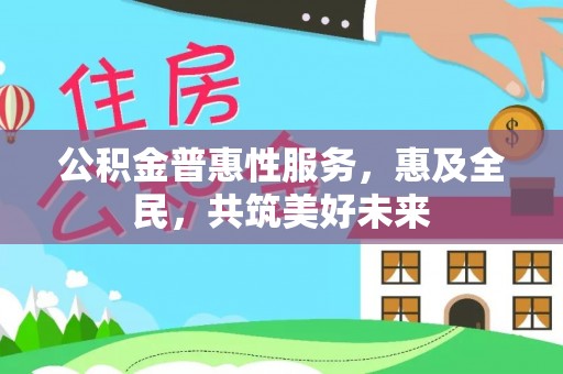 新和公积金普惠性服务，惠及全民，共筑美好未来