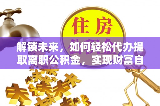 新和解锁未来，如何轻松代办提取离职公积金，实现财富自由的第一步